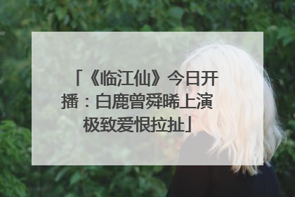 《临江仙》今日开播：白鹿曾舜晞上演极致爱恨拉扯