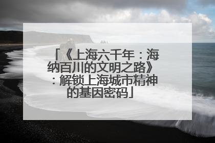 《上海六千年：海纳百川的文明之路》：解锁上海城市精神的基因密码