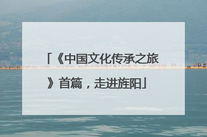 《中国文化传承之旅》首篇，走进旌阳