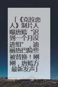 《克拉恋人》制片人曝唐嫣“迟到一个月没进组”，迪丽热巴险些被替换！刚刚，唐嫣方最新发声