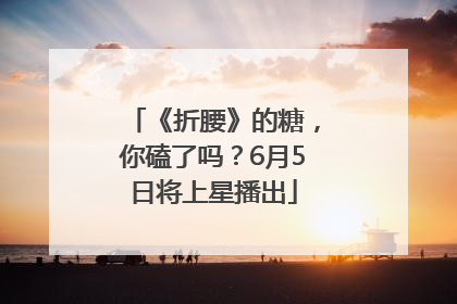 《折腰》的糖，你磕了吗？6月5日将上星播出