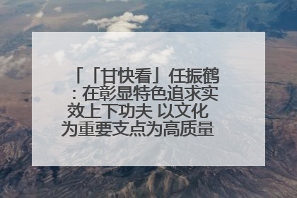 「甘快看」任振鹤：在彰显特色追求实效上下功夫 以文化为重要支点为高质量发展增添动能
