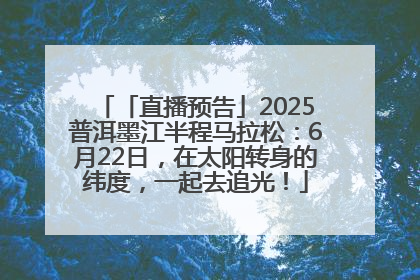 「直播预告」2025普洱墨江半程马拉松：6月22日，在太阳转身的纬度，一起去追光！