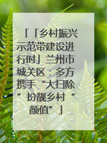 「乡村振兴示范带建设进行时」兰州市城关区：多方携手“大扫除”扮靓乡村“颜值”