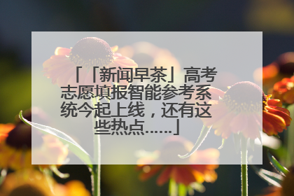 「新闻早茶」高考志愿填报智能参考系统今起上线，还有这些热点……