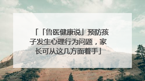「鲁医健康说」预防孩子发生心理行为问题，家长可从这几方面着手