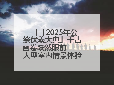 「2025年公祭伏羲大典」千古画卷跃然眼前——大型室内情景体验剧《天水千古秀》演出侧记