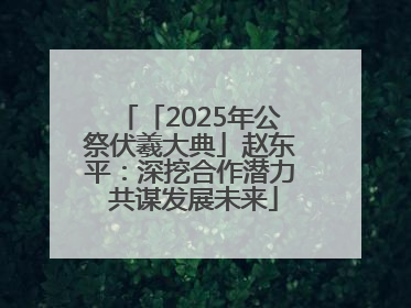「2025年公祭伏羲大典」赵东平：深挖合作潜力 共谋发展未来