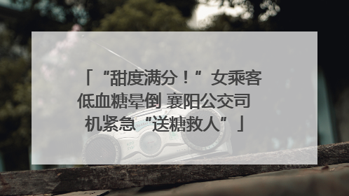 “甜度满分！”女乘客低血糖晕倒 襄阳公交司机紧急“送糖救人”