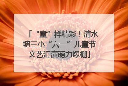 “童”样精彩！清水塘三小“六一”儿童节文艺汇演萌力爆棚