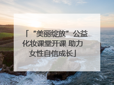 “美丽绽放”公益化妆课堂开课 助力女性自信成长