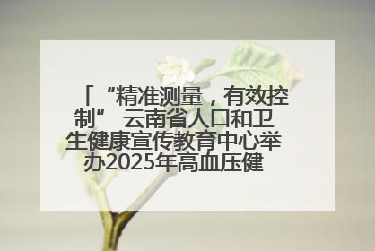 “精准测量，有效控制” 云南省人口和卫生健康宣传教育中心举办2025年高血压健康科普活动