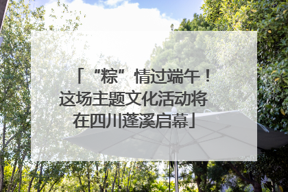 “粽”情过端午！这场主题文化活动将在四川蓬溪启幕