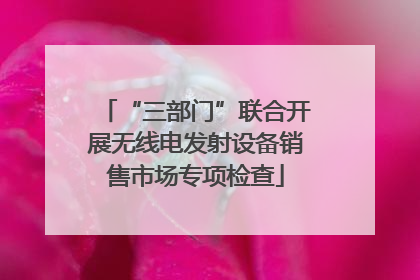 “三部门”联合开展无线电发射设备销售市场专项检查