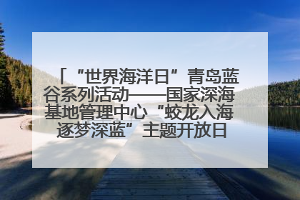 “世界海洋日”青岛蓝谷系列活动——国家深海基地管理中心“蛟龙入海 逐梦深蓝”主题开放日活动成功举办