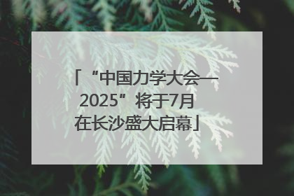 “中国力学大会—2025”将于7月在长沙盛大启幕