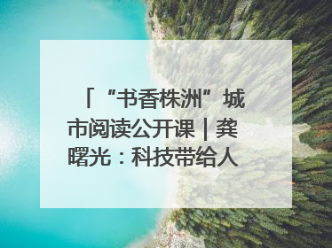 “书香株洲”城市阅读公开课｜龚曙光：科技带给人极致之美