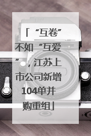 “互卷”不如“互爱”，江苏上市公司新增104单并购重组