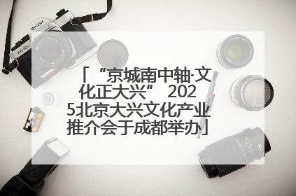“京城南中轴·文化正大兴” 2025北京大兴文化产业推介会于成都举办