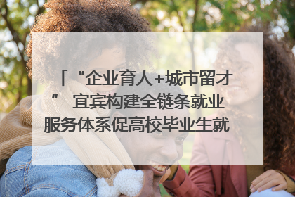 “企业育人+城市留才” 宜宾构建全链条就业服务体系促高校毕业生就业｜您牵挂的四川