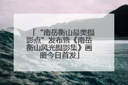 “南岳衡山最美摄影点”发布暨《南岳衡山风光摄影集》画册今日首发