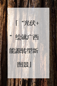 “光伏+”绘就广西能源转型新图景