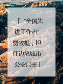 “全国先进工作者”贾牧樵，担任边境城市公安局长