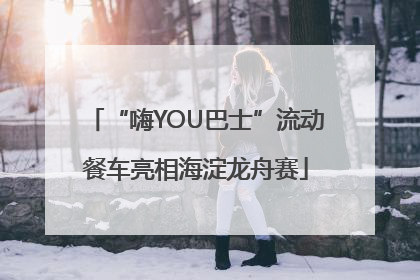 “嗨YOU巴士”流动餐车亮相海淀龙舟赛