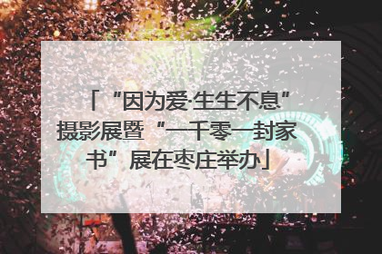 “因为爱·生生不息”摄影展暨“一千零一封家书”展在枣庄举办