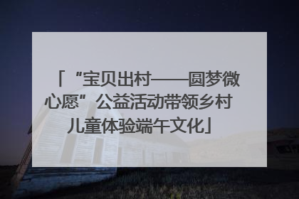 “宝贝出村——圆梦微心愿”公益活动带领乡村儿童体验端午文化