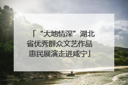 “大地情深”湖北省优秀群众文艺作品惠民展演走进咸宁
