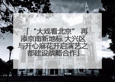 “大戏看北京” 再添京南新地标 大兴区与开心麻花开启演艺之都建设战略合作