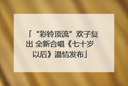 “彩铃顶流”欢子复出 全新合唱《七十岁以后》温情发布