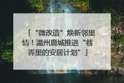 “微改造”焕新邻里情！温州鹿城推进“巷弄里的安居计划”