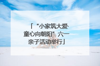 “小家筑大爱·童心向朝阳”六一亲子活动举行