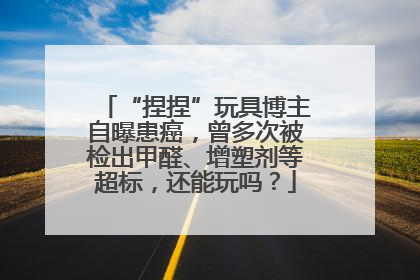 “捏捏”玩具博主自曝患癌，曾多次被检出甲醛、增塑剂等超标，还能玩吗？