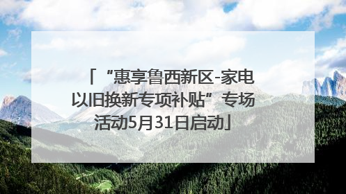 “惠享鲁西新区-家电以旧换新专项补贴”专场活动5月31日启动