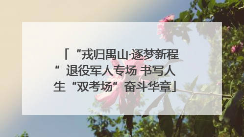 “戎归禺山·逐梦新程”退役军人专场 书写人生“双考场”奋斗华章