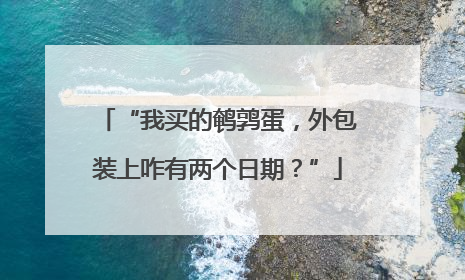 “我买的鹌鹑蛋，外包装上咋有两个日期？”
