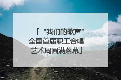 “我们的歌声”全国首届职工合唱艺术周圆满落幕