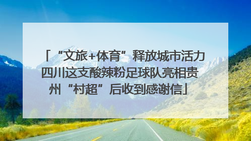 “文旅+体育”释放城市活力 四川这支酸辣粉足球队亮相贵州“村超”后收到感谢信