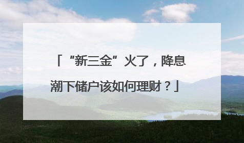 “新三金”火了，降息潮下储户该如何理财？