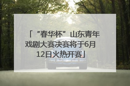 “春华杯”山东青年戏剧大赛决赛将于6月12日火热开赛