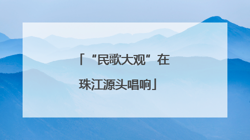 “民歌大观”在珠江源头唱响