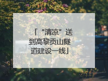 “清凉”送到高黎贡山隧道建设一线