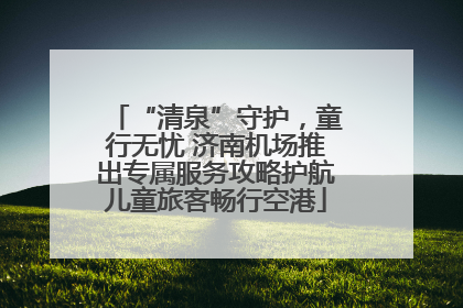 “清泉”守护，童行无忧 济南机场推出专属服务攻略护航儿童旅客畅行空港