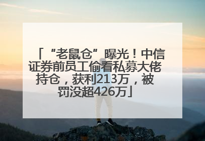 “老鼠仓”曝光！中信证券前员工偷看私募大佬持仓，获利213万，被罚没超426万