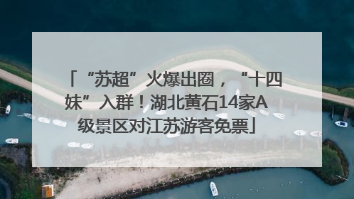 “苏超”火爆出圈，“十四妹”入群！湖北黄石14家A级景区对江苏游客免票