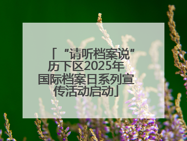 “请听档案说”历下区2025年国际档案日系列宣传活动启动