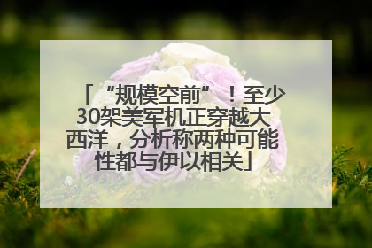 “规模空前”！至少30架美军机正穿越大西洋，分析称两种可能性都与伊以相关